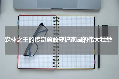 森林之王的传奇勇敢守护家园的伟大壮举