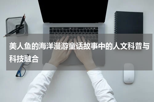 美人鱼的海洋漫游童话故事中的人文科普与科技融合