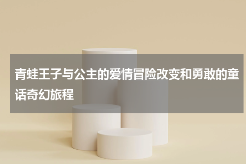 青蛙王子与公主的爱情冒险改变和勇敢的童话奇幻旅程