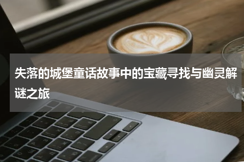 失落的城堡童话故事中的宝藏寻找与幽灵解谜之旅