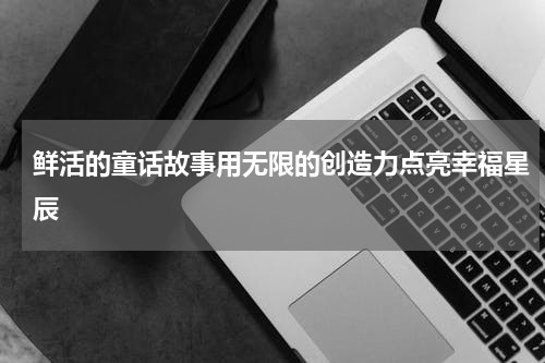 鲜活的童话故事用无限的创造力点亮幸福星辰