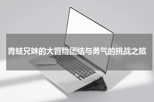 青蛙兄妹的大冒险团结与勇气的挑战之旅