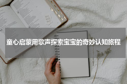 童心启蒙用歌声探索宝宝的奇妙认知旅程