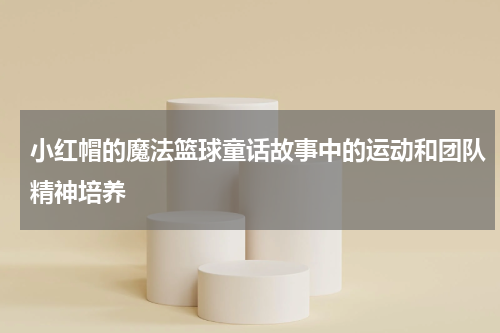 小红帽的魔法篮球童话故事中的运动和团队精神培养