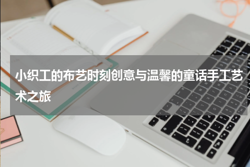 小织工的布艺时刻创意与温馨的童话手工艺术之旅