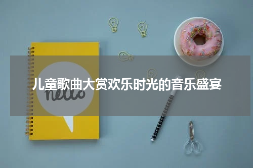 儿童歌曲大赏欢乐时光的音乐盛宴