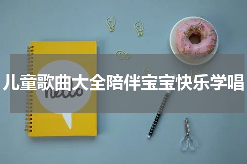 儿童歌曲大全陪伴宝宝快乐学唱