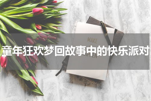 童年狂欢梦回故事中的快乐派对