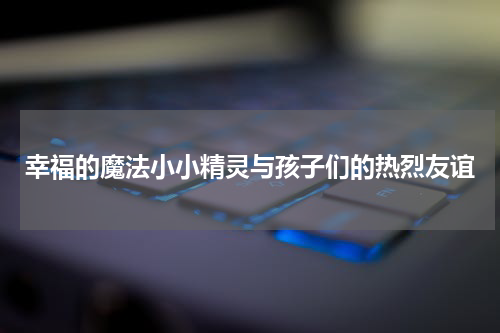 幸福的魔法小小精灵与孩子们的热烈友谊