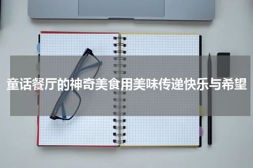 童话餐厅的神奇美食用美味传递快乐与希望