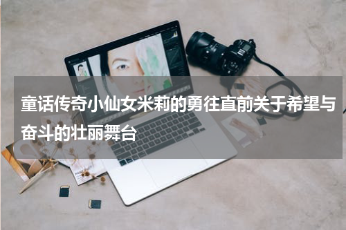 童话传奇小仙女米莉的勇往直前关于希望与奋斗的壮丽舞台