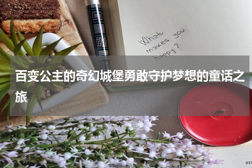 百变公主的奇幻城堡勇敢守护梦想的童话之旅