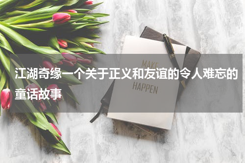 江湖奇缘一个关于正义和友谊的令人难忘的童话故事