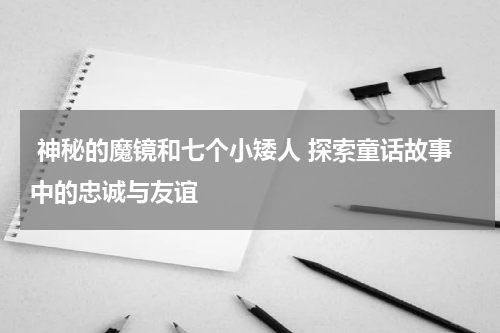  神秘的魔镜和七个小矮人 探索童话故事中的忠诚与友谊