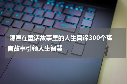 隐匿在童话故事里的人生真谛300个寓言故事引领人生智慧