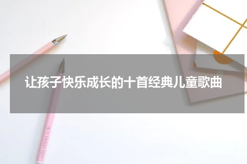 让孩子快乐成长的十首经典儿童歌曲