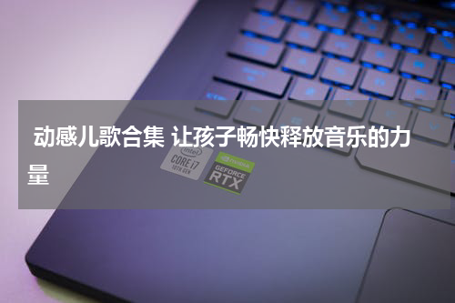 动感儿歌合集 让孩子畅快释放音乐的力量