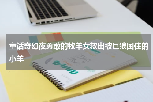 童话奇幻夜勇敢的牧羊女救出被巨狼困住的小羊