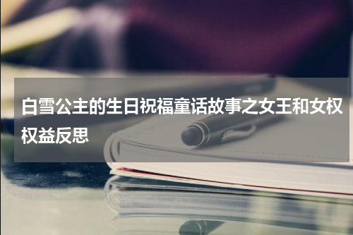 白雪公主的生日祝福童话故事之女王和女权权益反思