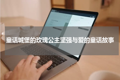 童话城堡的玫瑰公主坚强与爱的童话故事