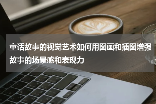童话故事的视觉艺术如何用图画和插图增强故事的场景感和表现力