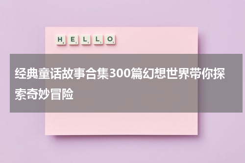 经典童话故事合集300篇幻想世界带你探索奇妙冒险