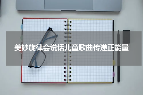 美妙旋律会说话儿童歌曲传递正能量