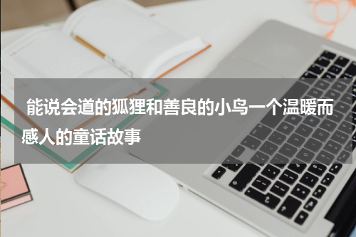 能说会道的狐狸和善良的小鸟一个温暖而感人的童话故事