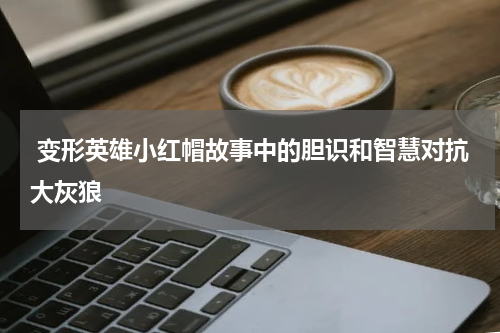  变形英雄小红帽故事中的胆识和智慧对抗大灰狼