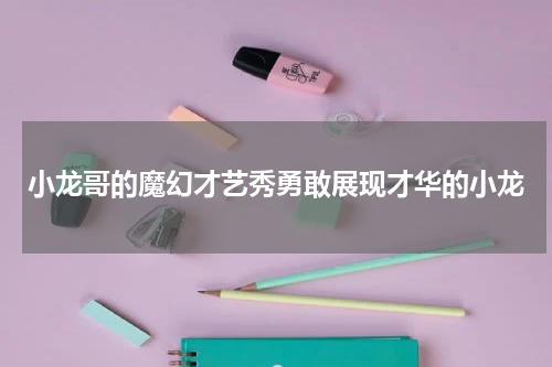 小龙哥的魔幻才艺秀勇敢展现才华的小龙