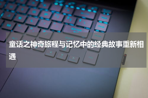 童话之神奇旅程与记忆中的经典故事重新相遇