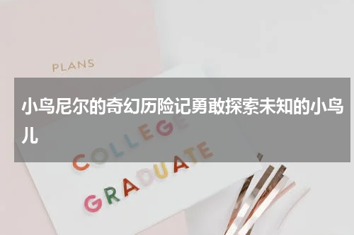 小鸟尼尔的奇幻历险记勇敢探索未知的小鸟儿