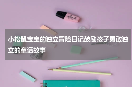 小松鼠宝宝的独立冒险日记鼓励孩子勇敢独立的童话故事