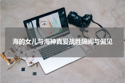 海的女儿与海神真爱战胜隔阂与偏见