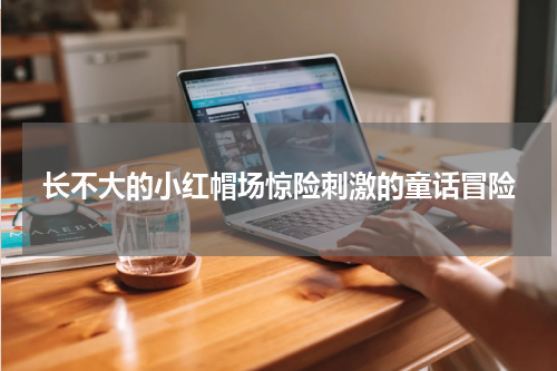 长不大的小红帽场惊险刺激的童话冒险