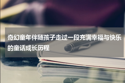 奇幻童年伴随孩子走过一段充满幸福与快乐的童话成长历程
