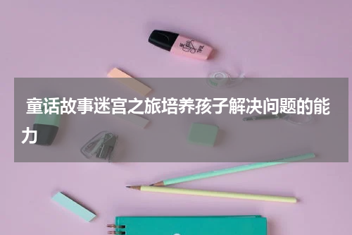  童话故事迷宫之旅培养孩子解决问题的能力