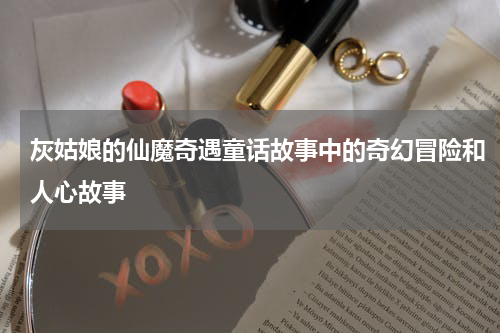 灰姑娘的仙魔奇遇童话故事中的奇幻冒险和人心故事