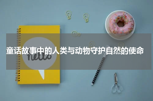 童话故事中的人类与动物守护自然的使命