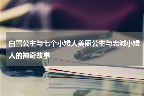 白雪公主与七个小矮人美丽公主与忠诚小矮人的神奇故事