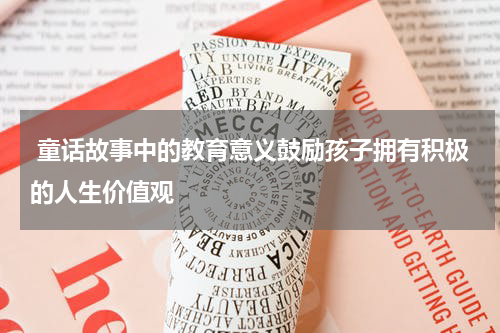 童话故事中的教育意义鼓励孩子拥有积极的人生价值观