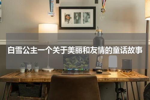 白雪公主一个关于美丽和友情的童话故事