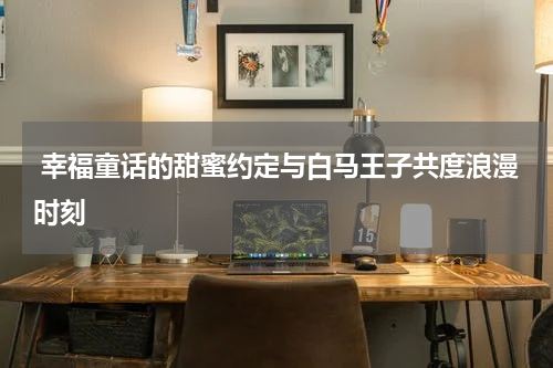  幸福童话的甜蜜约定与白马王子共度浪漫时刻