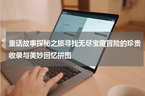 童话故事探秘之旅寻找无尽宝藏冒险的珍贵收录与美妙回忆拼图