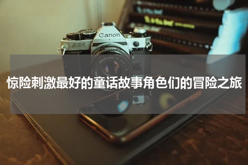 惊险刺激最好的童话故事角色们的冒险之旅