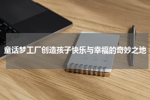 童话梦工厂创造孩子快乐与幸福的奇妙之地