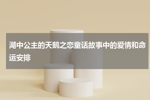 湖中公主的天鹅之恋童话故事中的爱情和命运安排