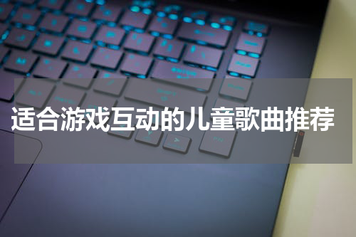  适合游戏互动的儿童歌曲推荐