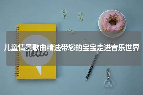 儿童情景歌曲精选带您的宝宝走进音乐世界
