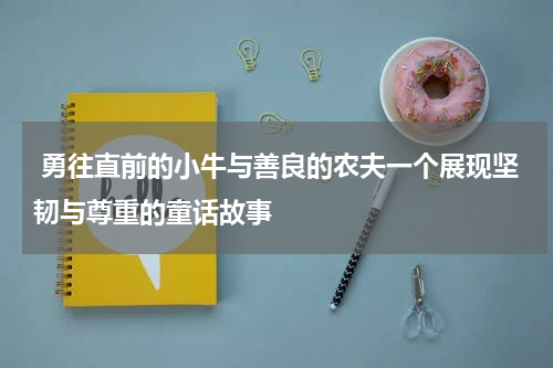 勇往直前的小牛与善良的农夫一个展现坚韧与尊重的童话故事